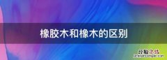 橡胶木和橡木的区别