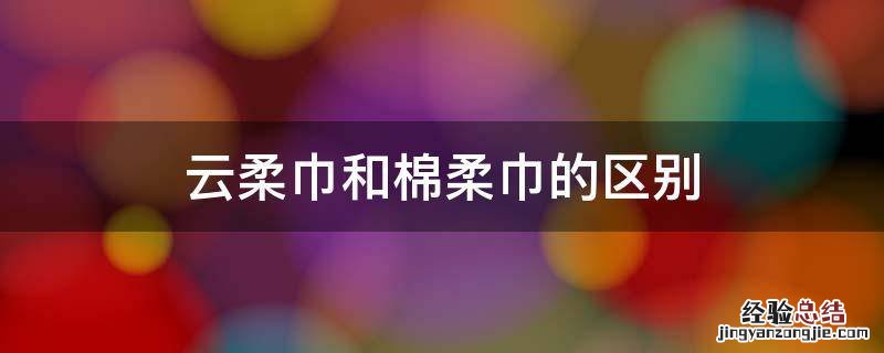 云柔巾和棉柔巾的区别,云柔巾棉柔巾和湿纸巾的区别