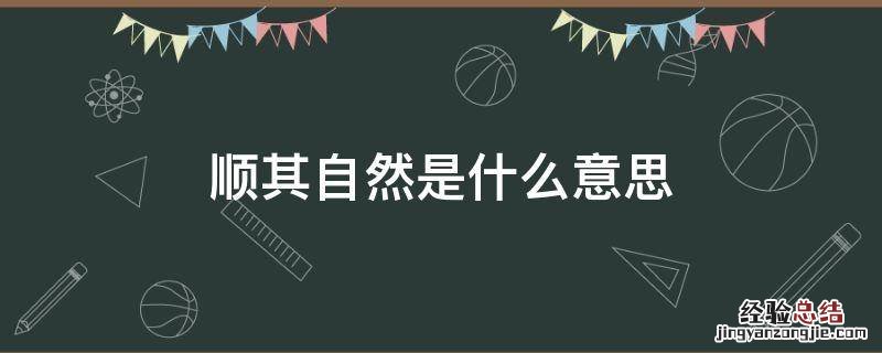 顺其自然是什么意思，顺其自然随遇而安是什么意思比如心情