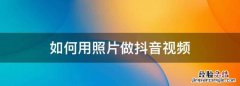 如何用照片做抖音视频，怎么用照片做抖音视频怎么做