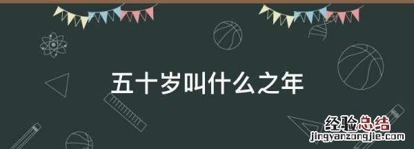 50岁是什么年华，五十岁叫什么之年