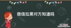 微信拉黑对方知道，微信里把别人拉黑名单对方会知道