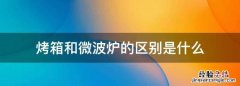 烤箱和微波炉的区别是什么，烤箱和微波炉哪个家庭更实用