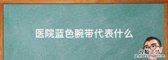 医院蓝色腕带代表什么，戴黄色腕带的人代表什么