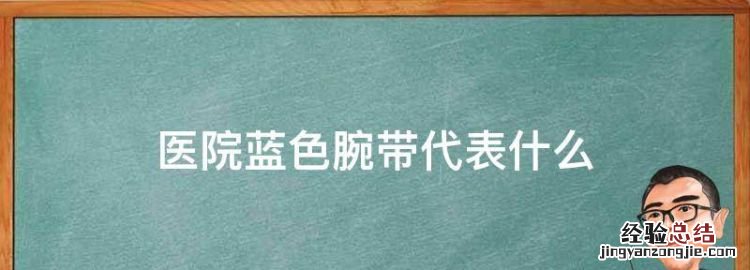 医院蓝色腕带代表什么，戴黄色腕带的人代表什么