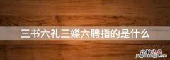 三书六礼三媒六聘指的是什么，三媒六聘七十二礼指的是什么