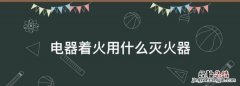 电器用什么灭火器，电器着火用什么灭火器