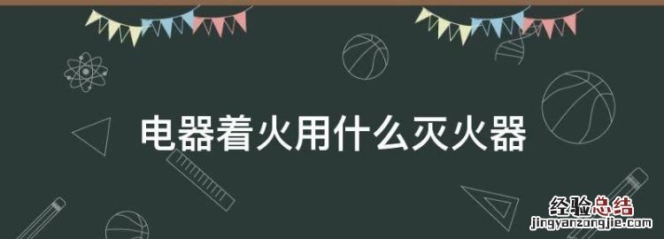电器用什么灭火器,电器着火用什么灭火器
