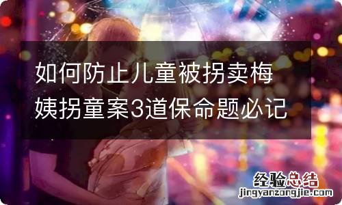 如何防止儿童被拐卖梅姨拐童案3道保命题必记