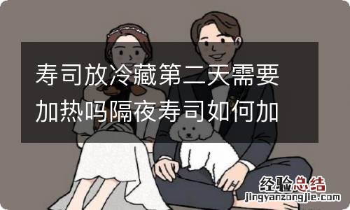 寿司放冷藏第二天需要加热吗隔夜寿司如何加热