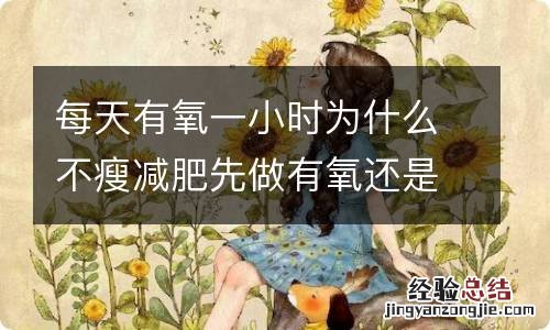 每天有氧一小时为什么不瘦减肥先做有氧还是无氧