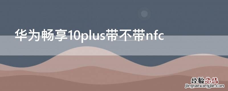 华为畅享10plus带不带无线充电 华为畅享10plus带不带nfc