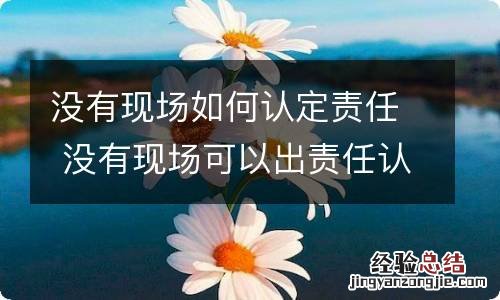 没有现场如何认定责任 没有现场可以出责任认定书吗