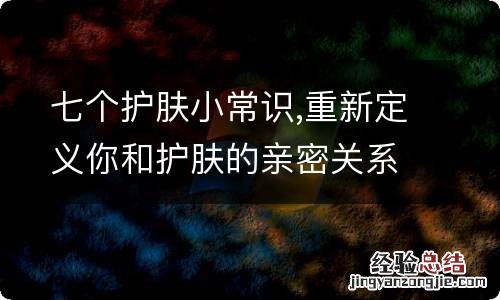 七个护肤小常识,重新定义你和护肤的亲密关系