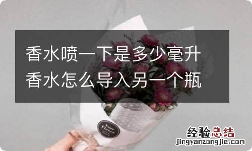 香水喷一下是多少毫升香水怎么导入另一个瓶