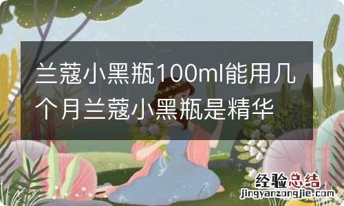 兰蔻小黑瓶100ml能用几个月兰蔻小黑瓶是精华吗