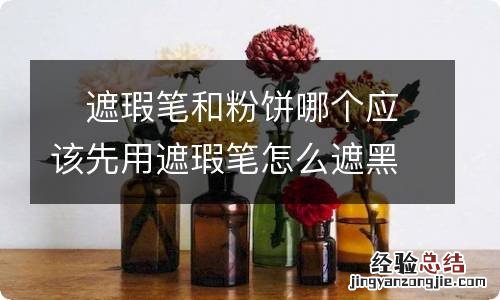 ?遮瑕笔和粉饼哪个应该先用遮瑕笔怎么遮黑眼圈