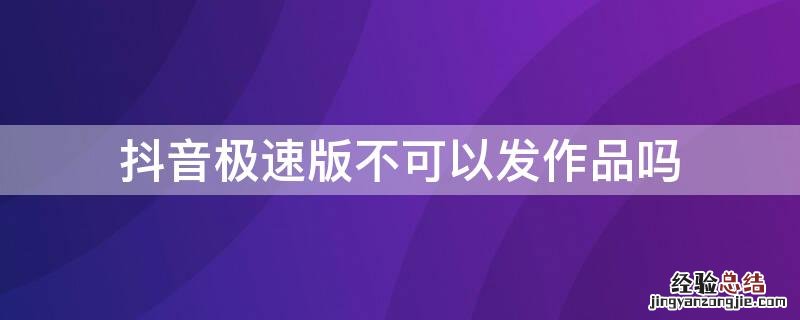 抖音极速版不可以发作品吗