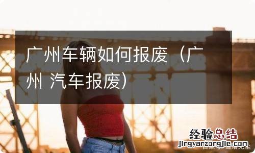 广州 汽车报废 广州车辆如何报废