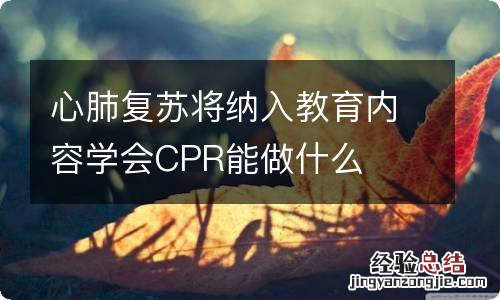 心肺复苏将纳入教育内容学会CPR能做什么