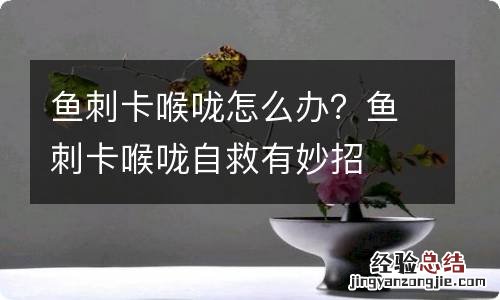 鱼刺卡喉咙怎么办？鱼刺卡喉咙自救有妙招