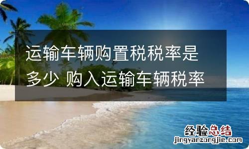运输车辆购置税税率是多少 购入运输车辆税率