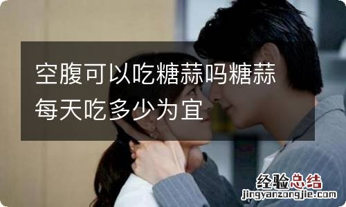 空腹可以吃糖蒜吗糖蒜每天吃多少为宜