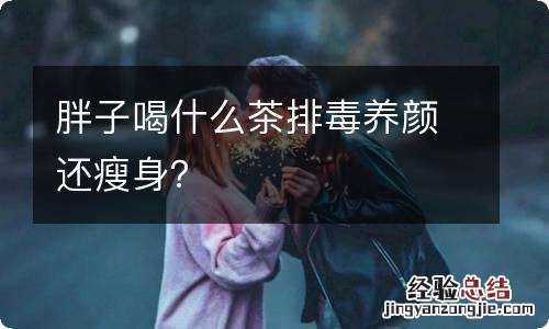 胖子喝什么茶排毒养颜还瘦身?