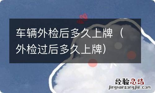 外检过后多久上牌 车辆外检后多久上牌