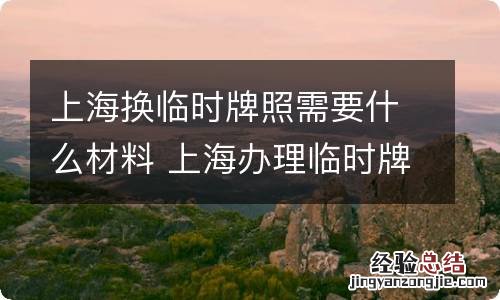 上海换临时牌照需要什么材料 上海办理临时牌照需要什么资料