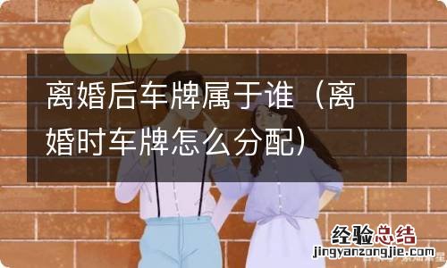 离婚时车牌怎么分配 离婚后车牌属于谁