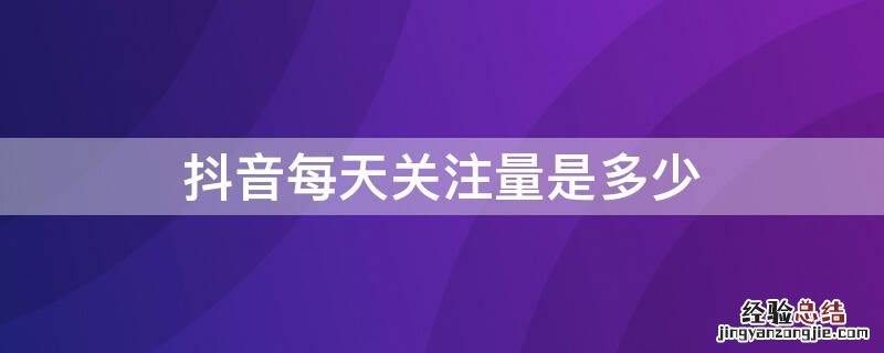 抖音每天关注量是多少 抖音每天关注量是多少钱