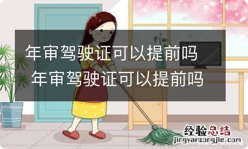 年审驾驶证可以提前吗 年审驾驶证可以提前吗?