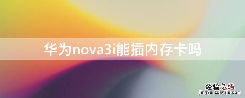 华为nova3i能插内存卡吗 华为nova3i可以插内存卡吗