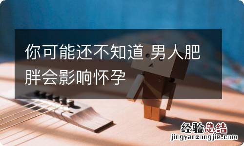 你可能还不知道 男人肥胖会影响怀孕