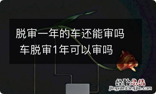 脱审一年的车还能审吗 车脱审1年可以审吗