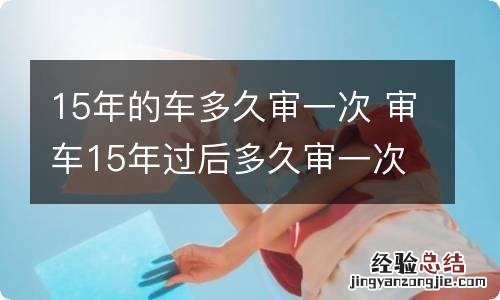 15年的车多久审一次 审车15年过后多久审一次