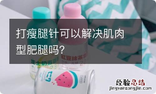 打瘦腿针可以解决肌肉型肥腿吗？