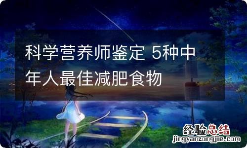 科学营养师鉴定 5种中年人最佳减肥食物