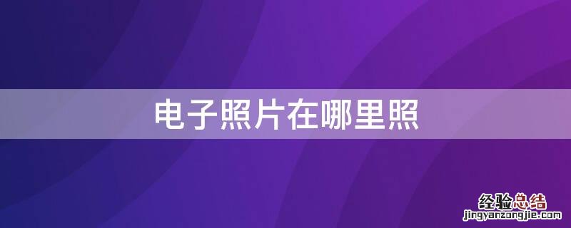 电子照片在哪里照 电子版照片在哪