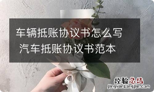 车辆抵账协议书怎么写 汽车抵账协议书范本