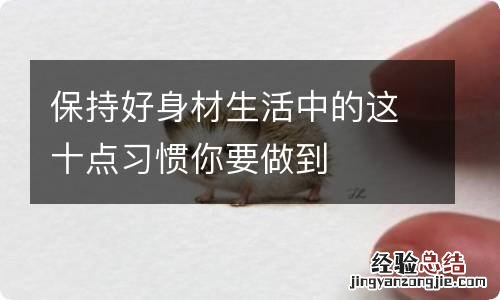 保持好身材生活中的这十点习惯你要做到