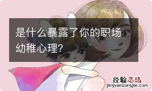 是什么暴露了你的职场幼稚心理？