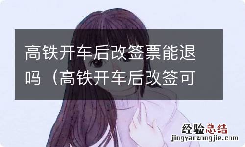 高铁开车后改签可以退票吗 高铁开车后改签票能退吗