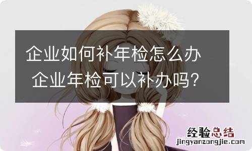 企业如何补年检怎么办 企业年检可以补办吗?