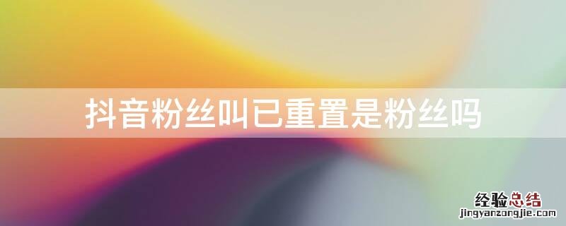 抖音重置粉丝还会在吗 抖音粉丝叫已重置是粉丝吗