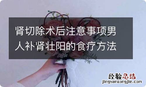 肾切除术后注意事项男人补肾壮阳的食疗方法