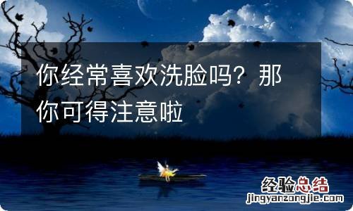 你经常喜欢洗脸吗？那你可得注意啦