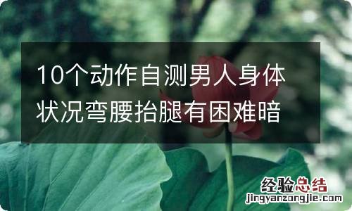 10个动作自测男人身体状况弯腰抬腿有困难暗示肾虚