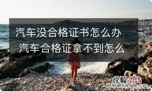 汽车没合格证书怎么办 汽车合格证拿不到怎么办